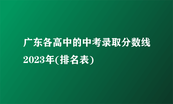 广东各高中的中考录取分数线2023年(排名表)