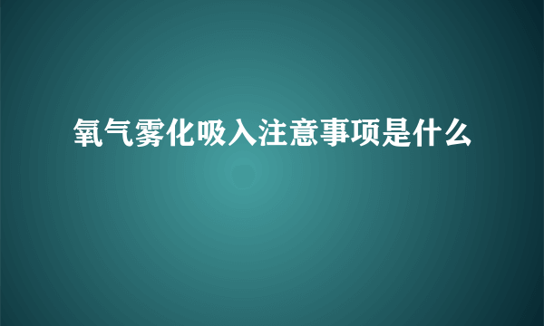 氧气雾化吸入注意事项是什么