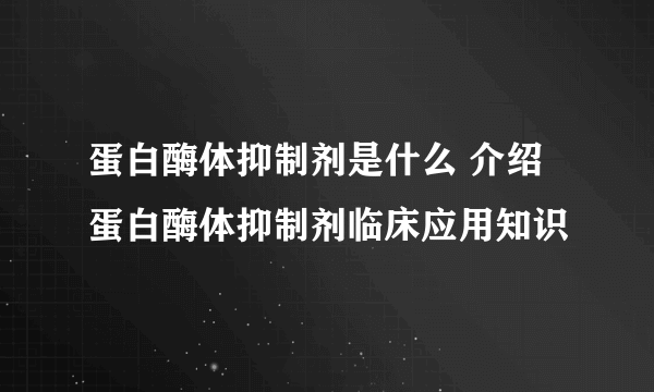 蛋白酶体抑制剂是什么 介绍蛋白酶体抑制剂临床应用知识