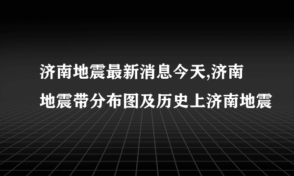 济南地震最新消息今天,济南地震带分布图及历史上济南地震