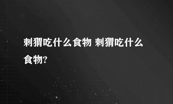 刺猬吃什么食物 刺猬吃什么食物?