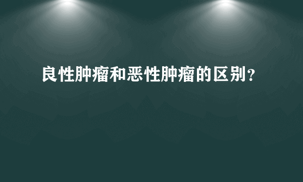 良性肿瘤和恶性肿瘤的区别？