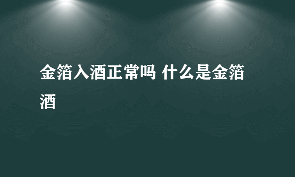 金箔入酒正常吗 什么是金箔酒