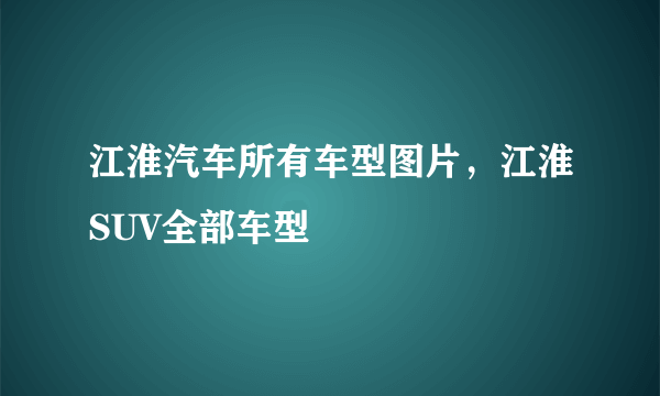 江淮汽车所有车型图片，江淮SUV全部车型