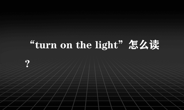 “turn on the light”怎么读？