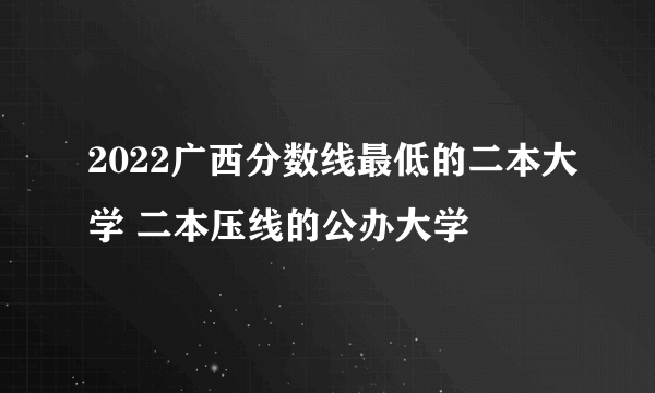 2022广西分数线最低的二本大学 二本压线的公办大学