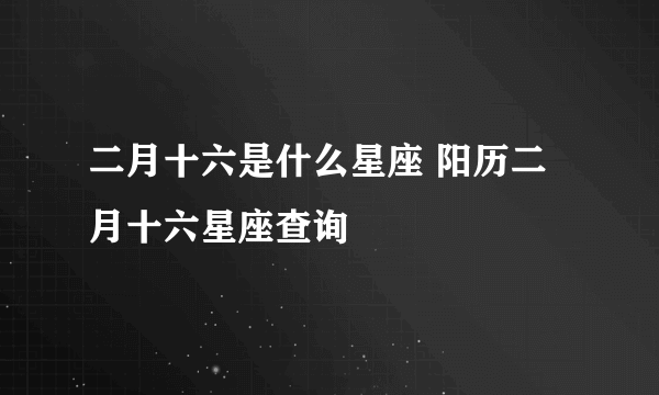 二月十六是什么星座 阳历二月十六星座查询