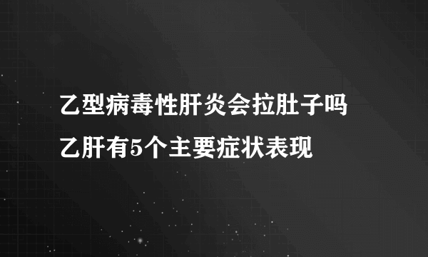 乙型病毒性肝炎会拉肚子吗 乙肝有5个主要症状表现