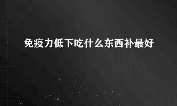 免疫力低下吃什么东西补最好