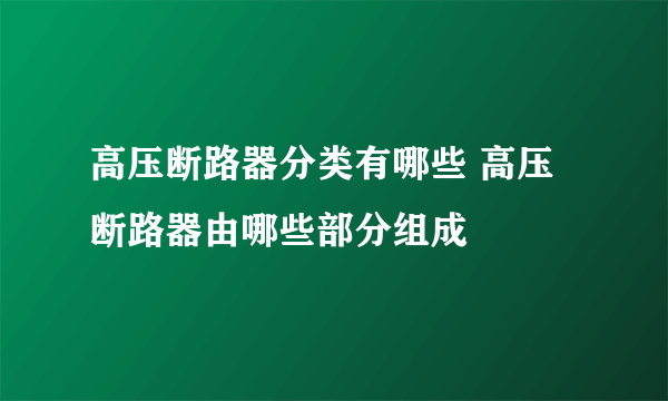 高压断路器分类有哪些 高压断路器由哪些部分组成