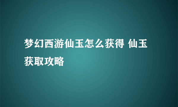 梦幻西游仙玉怎么获得 仙玉获取攻略