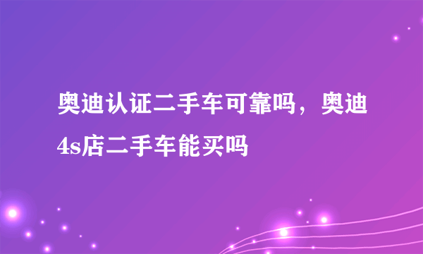 奥迪认证二手车可靠吗，奥迪4s店二手车能买吗