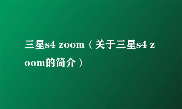 三星s4 zoom（关于三星s4 zoom的简介）