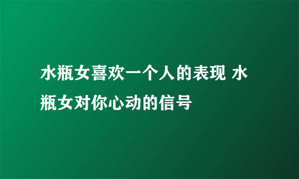 水瓶女喜欢一个人的表现 水瓶女对你心动的信号