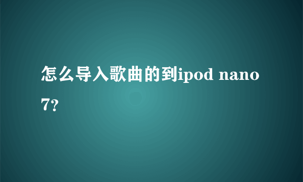 怎么导入歌曲的到ipod nano 7？