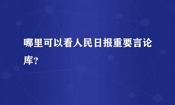 哪里可以看人民日报重要言论库？