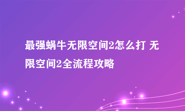 最强蜗牛无限空间2怎么打 无限空间2全流程攻略