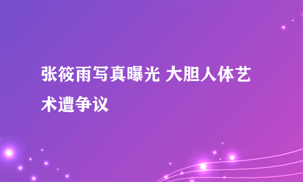 张筱雨写真曝光 大胆人体艺术遭争议