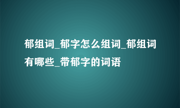 郁组词_郁字怎么组词_郁组词有哪些_带郁字的词语