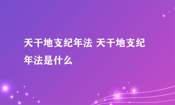 天干地支纪年法 天干地支纪年法是什么