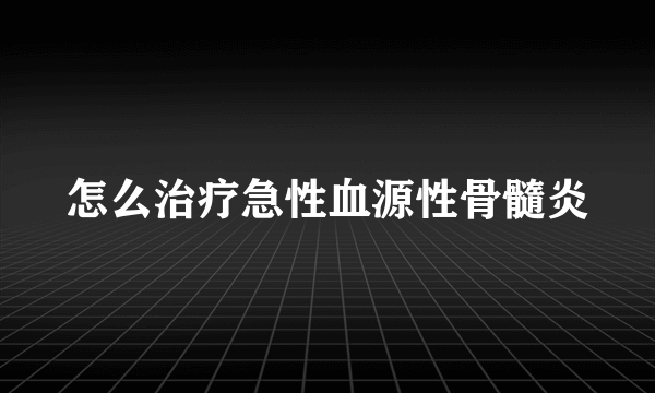 怎么治疗急性血源性骨髓炎