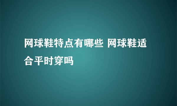 网球鞋特点有哪些 网球鞋适合平时穿吗