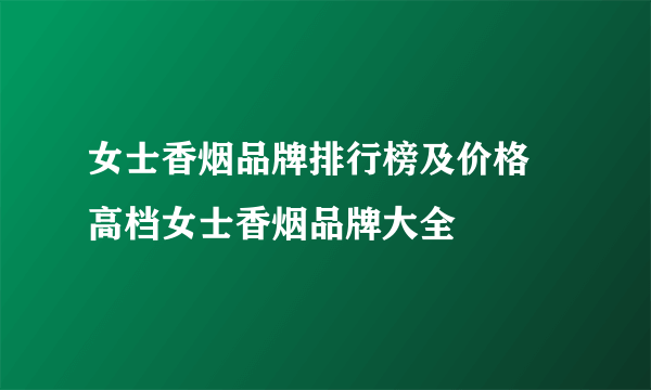 女士香烟品牌排行榜及价格  高档女士香烟品牌大全