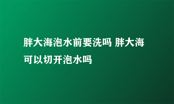 胖大海泡水前要洗吗 胖大海可以切开泡水吗