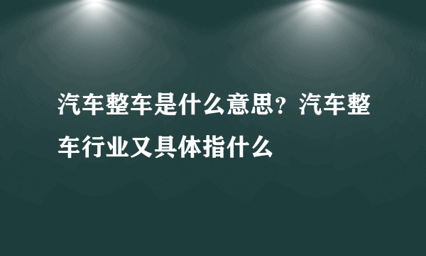 汽车整车是什么意思？汽车整车行业又具体指什么