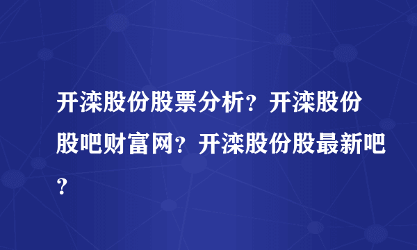 开滦股份股票分析？开滦股份股吧财富网？开滦股份股最新吧？