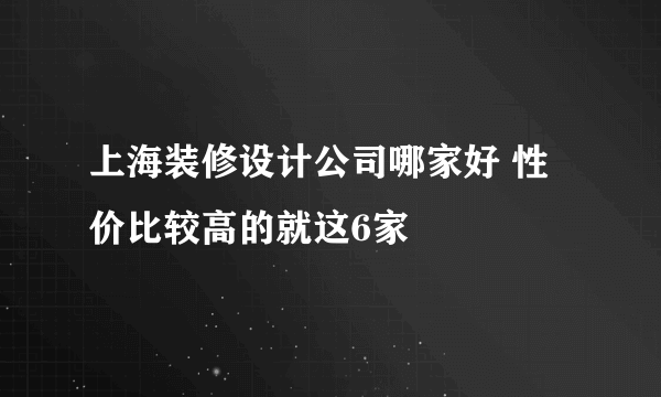 上海装修设计公司哪家好 性价比较高的就这6家