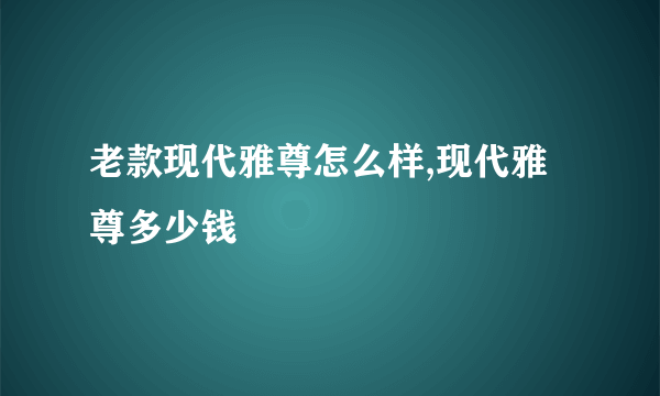 老款现代雅尊怎么样,现代雅尊多少钱