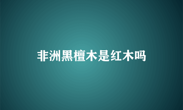 非洲黑檀木是红木吗