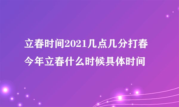 立春时间2021几点几分打春 今年立春什么时候具体时间