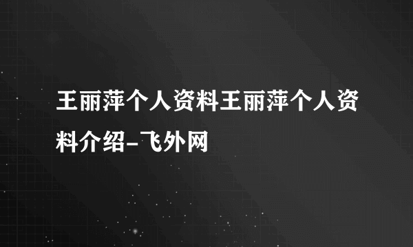 王丽萍个人资料王丽萍个人资料介绍-飞外网