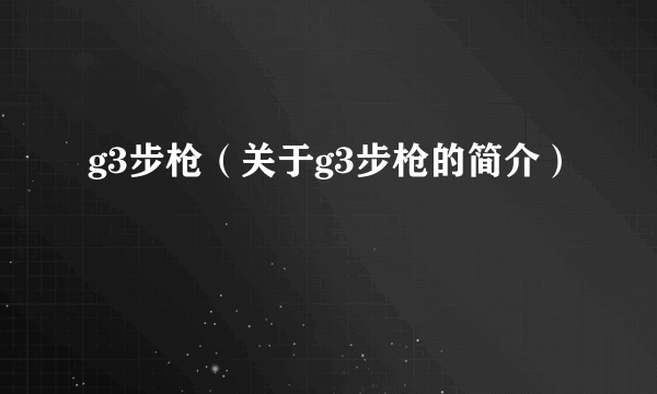 g3步枪（关于g3步枪的简介）