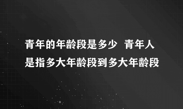 青年的年龄段是多少  青年人是指多大年龄段到多大年龄段