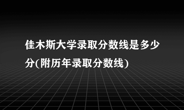 佳木斯大学录取分数线是多少分(附历年录取分数线)