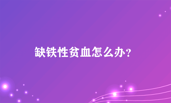 缺铁性贫血怎么办？