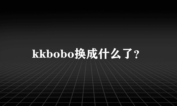 kkbobo换成什么了？