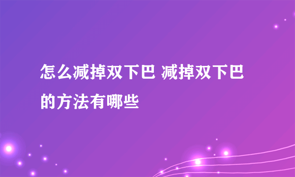 怎么减掉双下巴 减掉双下巴的方法有哪些