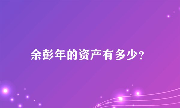 余彭年的资产有多少？