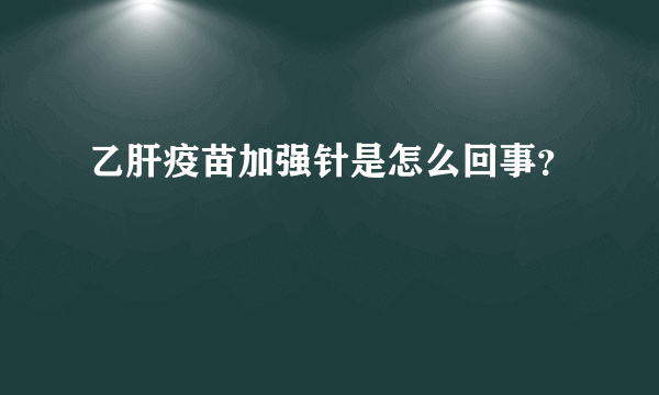 乙肝疫苗加强针是怎么回事？