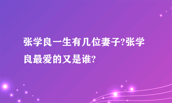 张学良一生有几位妻子?张学良最爱的又是谁?