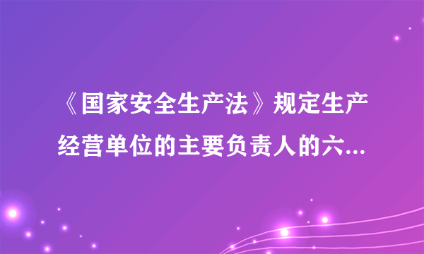 《国家安全生产法》规定生产经营单位的主要负责人的六项职责是什么？