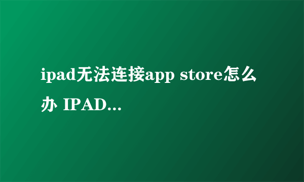 ipad无法连接app store怎么办 IPAD连接不到appstore怎么办