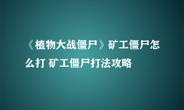 《植物大战僵尸》矿工僵尸怎么打 矿工僵尸打法攻略