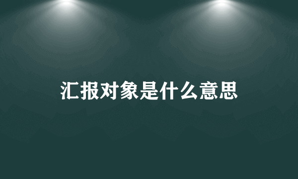 汇报对象是什么意思