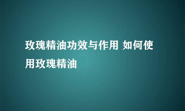 玫瑰精油功效与作用 如何使用玫瑰精油