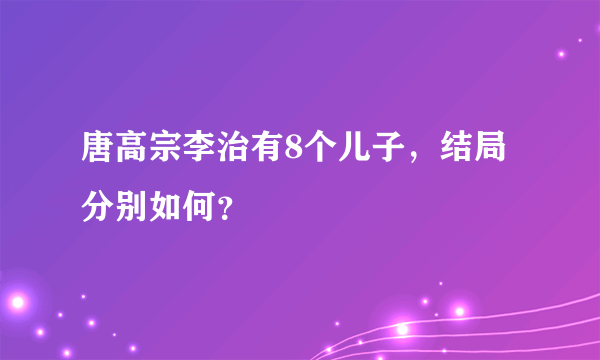 唐高宗李治有8个儿子，结局分别如何？